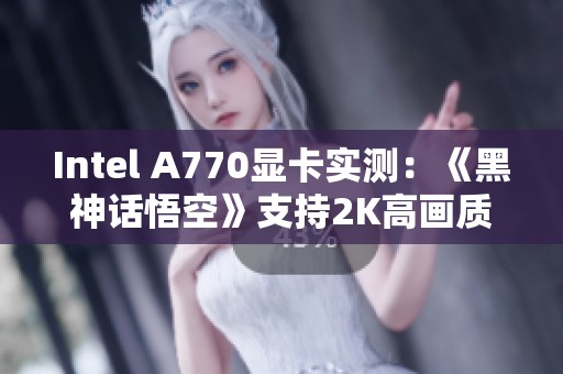 Intel A770显卡实测：《黑神话悟空》支持2K高画质畅玩
