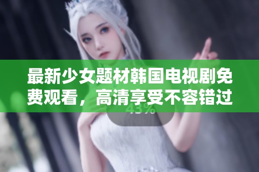 最新少女题材韩国电视剧免费观看，高清享受不容错过
