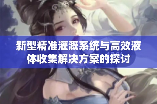 新型精准灌溉系统与高效液体收集解决方案的探讨