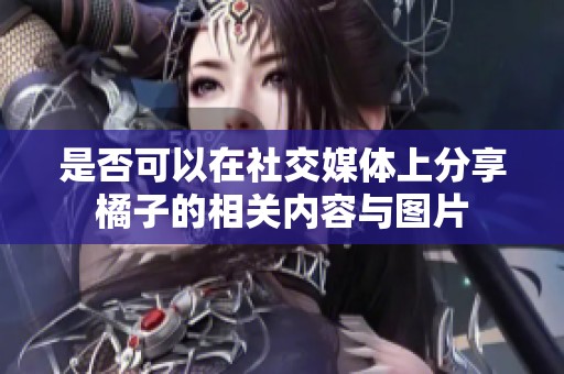 是否可以在社交媒体上分享橘子的相关内容与图片