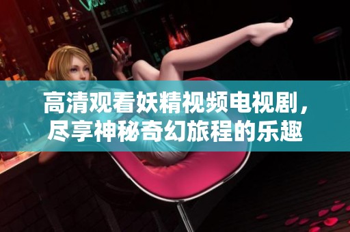 高清观看妖精视频电视剧，尽享神秘奇幻旅程的乐趣