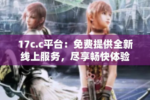 17c.c平台：免费提供全新线上服务，尽享畅快体验