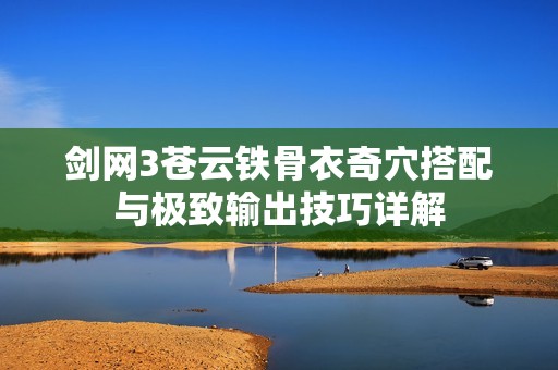 剑网3苍云铁骨衣奇穴搭配与极致输出技巧详解