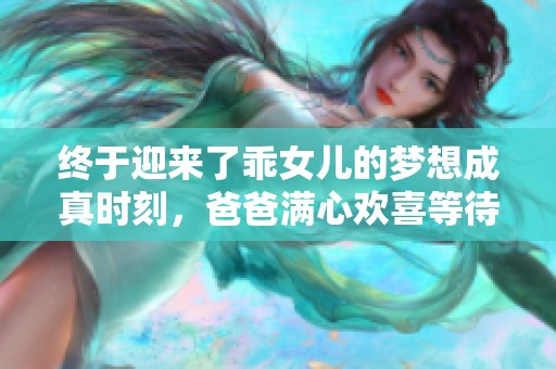 终于迎来了乖女儿的梦想成真时刻，爸爸满心欢喜等待这一天