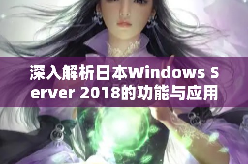 深入解析日本Windows Server 2018的功能与应用优势