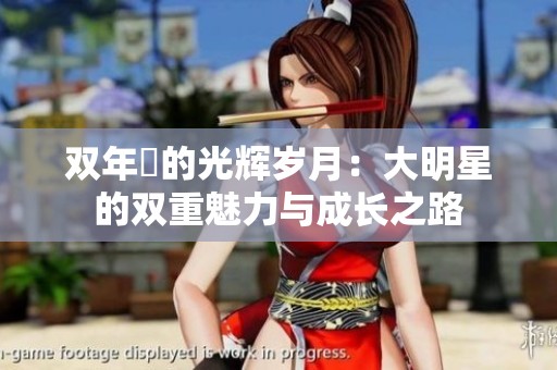 双年齡的光辉岁月：大明星的双重魅力与成长之路