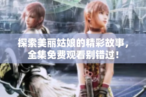 探索美丽姑娘的精彩故事，全集免费观看别错过！