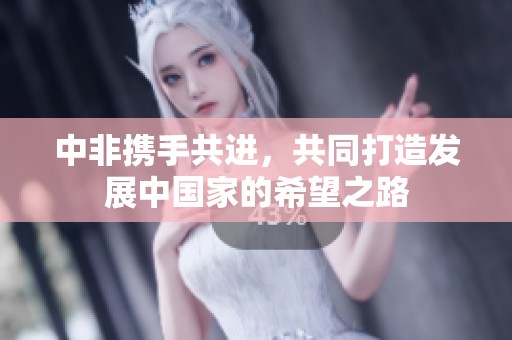 中非携手共进，共同打造发展中国家的希望之路
