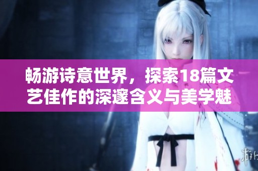 畅游诗意世界，探索18篇文艺佳作的深邃含义与美学魅力