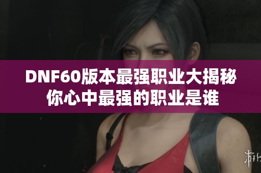 DNF60版本最强职业大揭秘 你心中最强的职业是谁