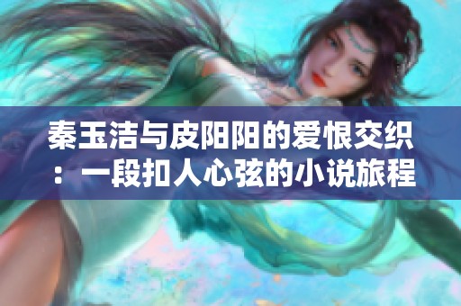秦玉洁与皮阳阳的爱恨交织：一段扣人心弦的小说旅程