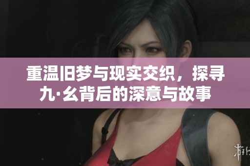 重温旧梦与现实交织，探寻九·幺背后的深意与故事