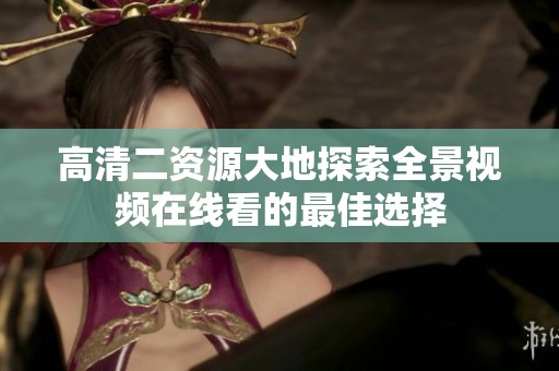 高清二资源大地探索全景视频在线看的最佳选择