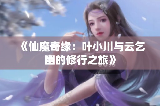 《仙魔奇缘：叶小川与云乞幽的修行之旅》