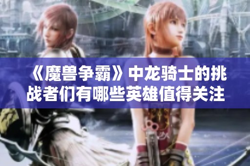 《魔兽争霸》中龙骑士的挑战者们有哪些英雄值得关注》