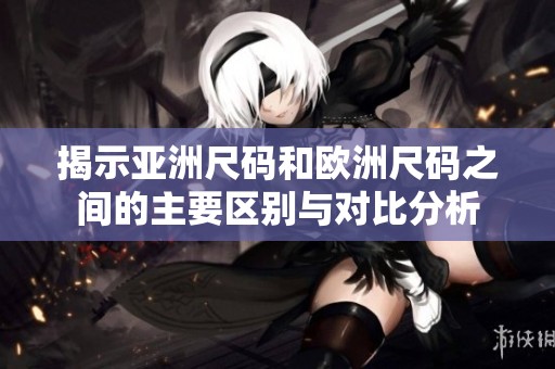 揭示亚洲尺码和欧洲尺码之间的主要区别与对比分析
