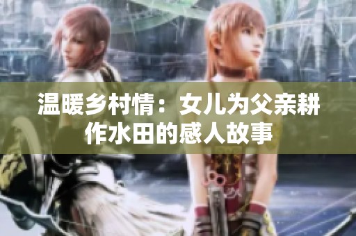 温暖乡村情：女儿为父亲耕作水田的感人故事