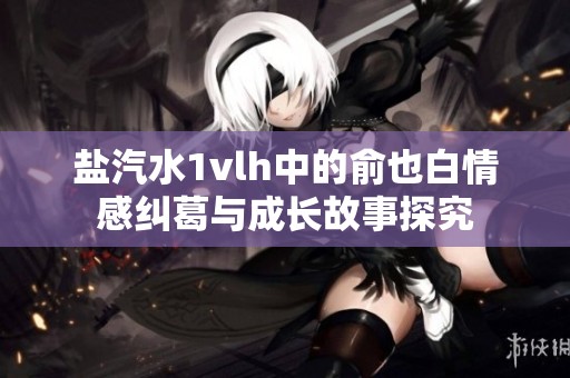 盐汽水1vlh中的俞也白情感纠葛与成长故事探究