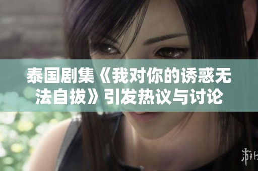 泰国剧集《我对你的诱惑无法自拔》引发热议与讨论
