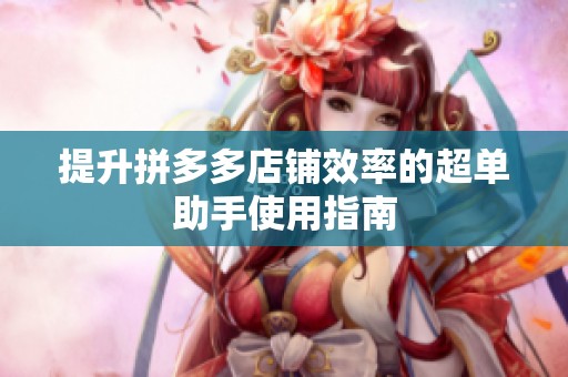 提升拼多多店铺效率的超单助手使用指南