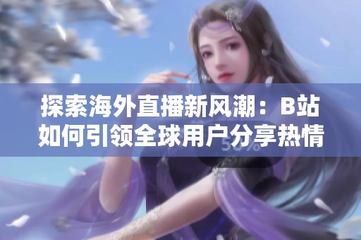 探索海外直播新风潮：B站如何引领全球用户分享热情