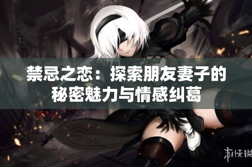 禁忌之恋：探索朋友妻子的秘密魅力与情感纠葛