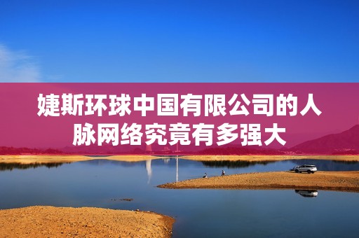 婕斯环球中国有限公司的人脉网络究竟有多强大