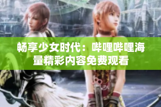 畅享少女时代：哔哩哔哩海量精彩内容免费观看