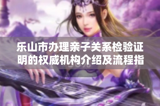 乐山市办理亲子关系检验证明的权威机构介绍及流程指南