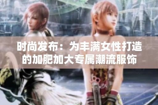 时尚发布：为丰满女性打造的加肥加大专属潮流服饰