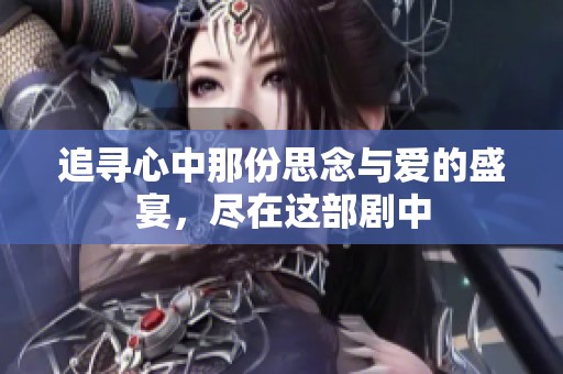 追寻心中那份思念与爱的盛宴，尽在这部剧中