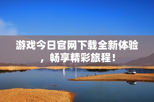 游戏今日官网下载全新体验，畅享精彩旅程！