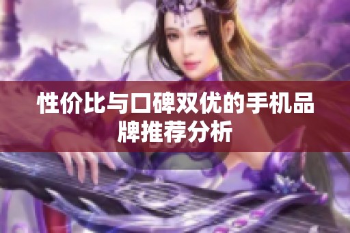 性价比与口碑双优的手机品牌推荐分析