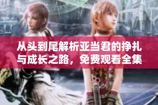 从头到尾解析亚当君的挣扎与成长之路，免费观看全集！
