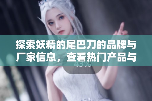 探索妖精的尾巴刀的品牌与厂家信息，查看热门产品与图片
