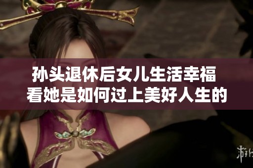 孙头退休后女儿生活幸福 看她是如何过上美好人生的