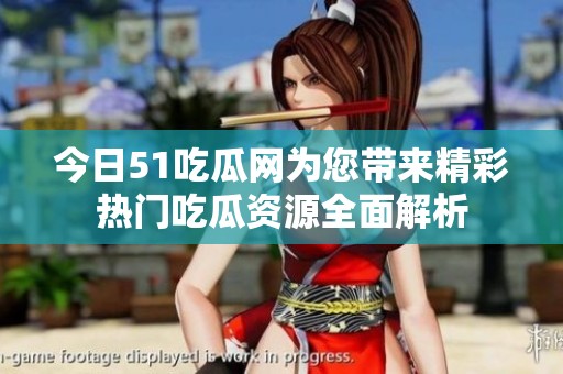今日51吃瓜网为您带来精彩热门吃瓜资源全面解析