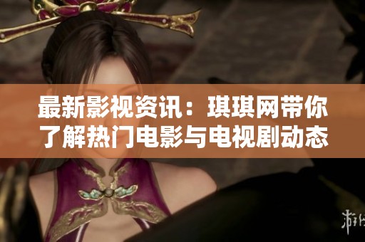 最新影视资讯：琪琪网带你了解热门电影与电视剧动态