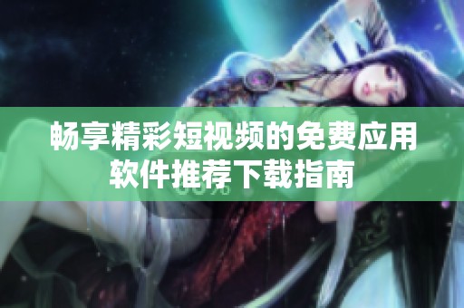 畅享精彩短视频的免费应用软件推荐下载指南