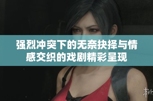 强烈冲突下的无奈抉择与情感交织的戏剧精彩呈现