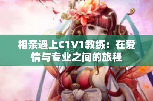 相亲遇上C1V1教练：在爱情与专业之间的旅程