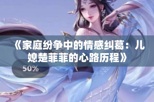 《家庭纷争中的情感纠葛：儿媳楚菲菲的心路历程》