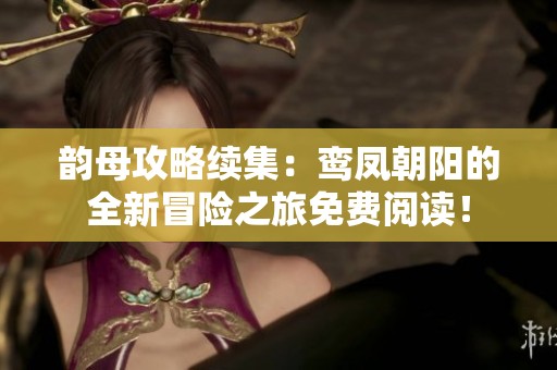 韵母攻略续集：鸾凤朝阳的全新冒险之旅免费阅读！