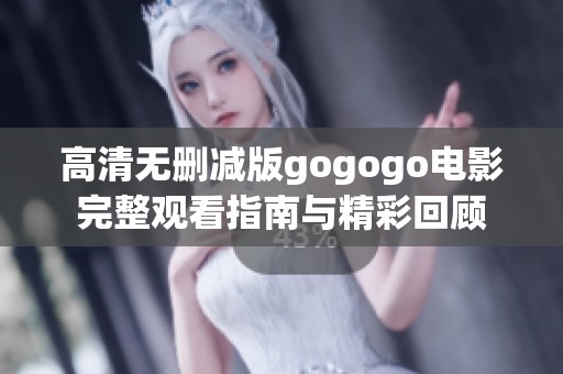 高清无删减版gogogo电影完整观看指南与精彩回顾