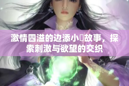 激情四溢的边添小泬故事，探索刺激与欲望的交织