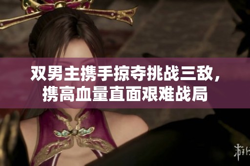 双男主携手掠夺挑战三敌，携高血量直面艰难战局