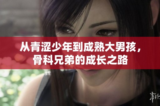 从青涩少年到成熟大男孩，骨科兄弟的成长之路