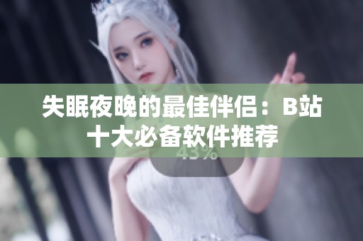 失眠夜晚的最佳伴侣：B站十大必备软件推荐