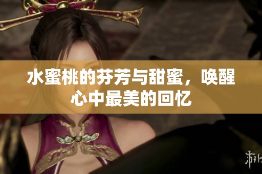 水蜜桃的芬芳与甜蜜，唤醒心中最美的回忆