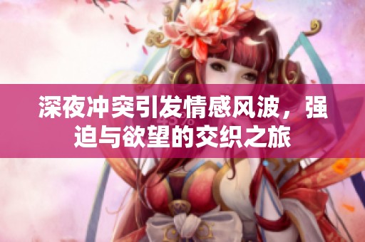 深夜冲突引发情感风波，强迫与欲望的交织之旅